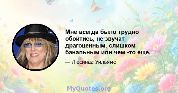 Мне всегда было трудно обойтись, не звучат драгоценным, слишком банальным или чем -то еще.