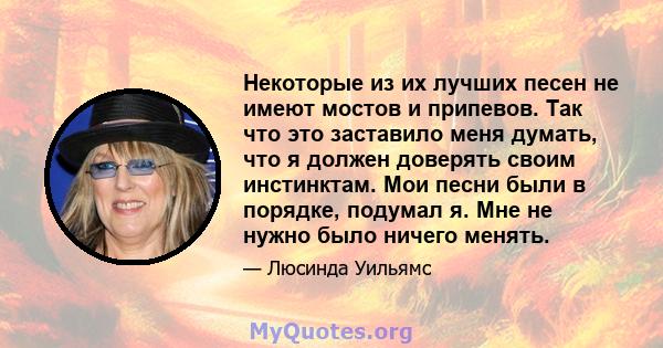 Некоторые из их лучших песен не имеют мостов и припевов. Так что это заставило меня думать, что я должен доверять своим инстинктам. Мои песни были в порядке, подумал я. Мне не нужно было ничего менять.