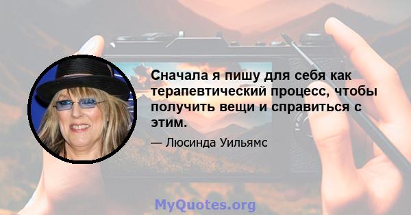 Сначала я пишу для себя как терапевтический процесс, чтобы получить вещи и справиться с этим.