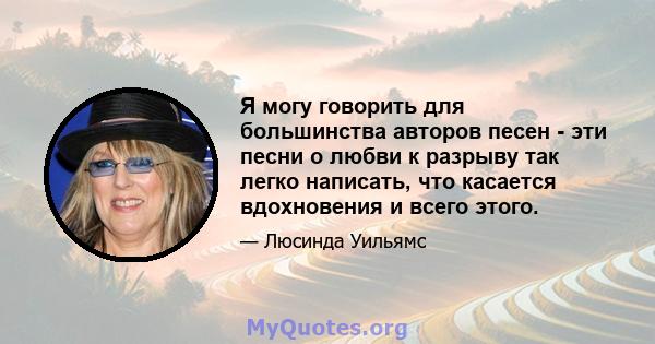 Я могу говорить для большинства авторов песен - эти песни о любви к разрыву так легко написать, что касается вдохновения и всего этого.