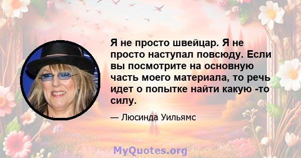 Я не просто швейцар. Я не просто наступал повсюду. Если вы посмотрите на основную часть моего материала, то речь идет о попытке найти какую -то силу.