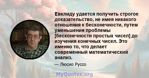 Евклиду удается получить строгое доказательство, не имея никакого отношения к бесконечности, путем уменьшения проблемы [бесконечности простых чисел] до изучения конечных чисел. Это именно то, что делает современный