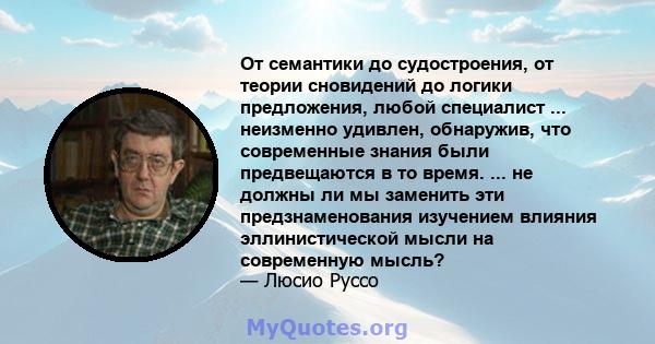 От семантики до судостроения, от теории сновидений до логики предложения, любой специалист ... неизменно удивлен, обнаружив, что современные знания были предвещаются в то время. ... не должны ли мы заменить эти