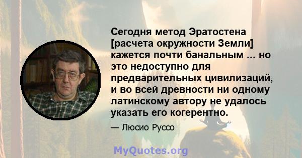 Сегодня метод Эратостена [расчета окружности Земли] кажется почти банальным ... но это недоступно для предварительных цивилизаций, и во всей древности ни одному латинскому автору не удалось указать его когерентно.