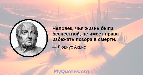 Человек, чья жизнь была бесчестной, не имеет права избежать позора в смерти.