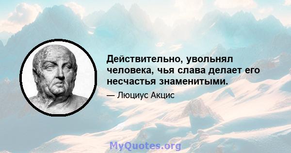 Действительно, увольнял человека, чья слава делает его несчастья знаменитыми.