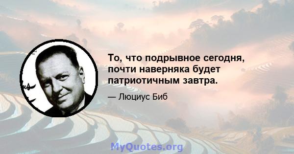 То, что подрывное сегодня, почти наверняка будет патриотичным завтра.