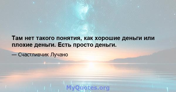 Там нет такого понятия, как хорошие деньги или плохие деньги. Есть просто деньги.