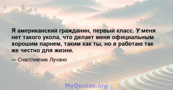 Я американский гражданин, первый класс. У меня нет такого укола, что делает меня официальным хорошим парнем, таким как ты, но я работаю так же честно для жизни.