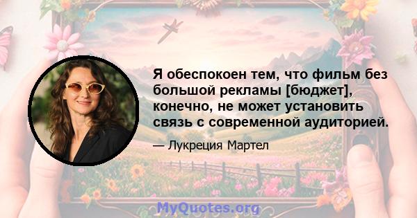 Я обеспокоен тем, что фильм без большой рекламы [бюджет], конечно, не может установить связь с современной аудиторией.