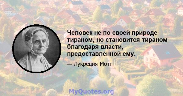 Человек не по своей природе тираном, но становится тираном благодаря власти, предоставленной ему.