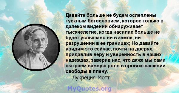 Давайте больше не будем ослеплены тусклым богословием, которое только в далеком видении обнаруживает тысячелетие, когда насилие больше не будет услышано ни в земле, ни разрушении в ее границах; Но давайте увидим это