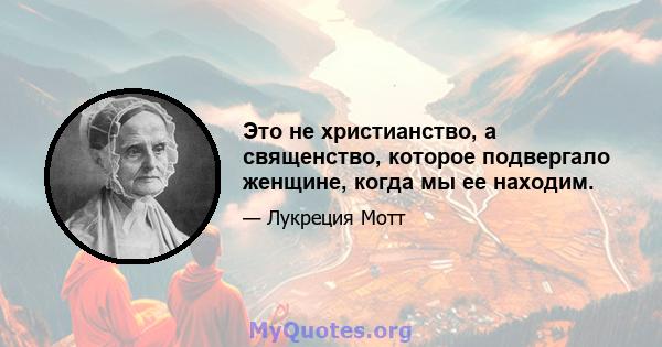 Это не христианство, а священство, которое подвергало женщине, когда мы ее находим.