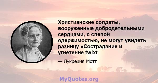 Христианские солдаты, вооруженные добродетельными сердцами, с слепой одержимостью, не могут увидеть разницу «Сострадание и угнетение twixt