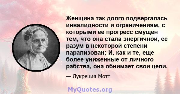 Женщина так долго подвергалась инвалидности и ограничениям, с которыми ее прогресс смущен тем, что она стала энергичной, ее разум в некоторой степени парализован; И, как и те, еще более униженные от личного рабства, она 