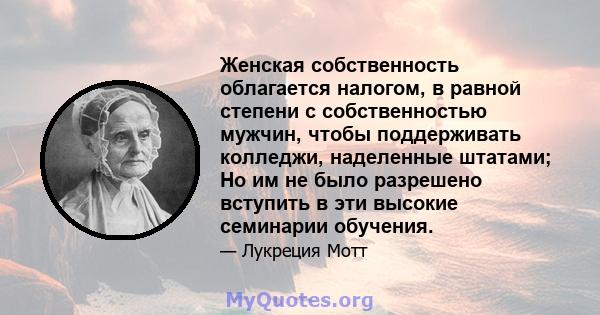 Женская собственность облагается налогом, в равной степени с собственностью мужчин, чтобы поддерживать колледжи, наделенные штатами; Но им не было разрешено вступить в эти высокие семинарии обучения.