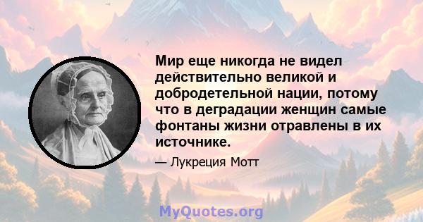 Мир еще никогда не видел действительно великой и добродетельной нации, потому что в деградации женщин самые фонтаны жизни отравлены в их источнике.