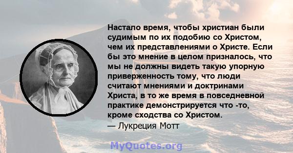 Настало время, чтобы христиан были судимым по их подобию со Христом, чем их представлениями о Христе. Если бы это мнение в целом призналось, что мы не должны видеть такую ​​упорную приверженность тому, что люди считают