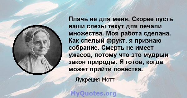 Плачь не для меня. Скорее пусть ваши слезы текут для печали множества. Моя работа сделана. Как спелый фрукт, я признаю собрание. Смерть не имеет ужасов, потому что это мудрый закон природы. Я готов, когда может прийти