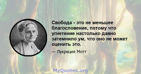 Свобода - это не меньшее благословение, потому что угнетение настолько давно затемнило ум, что оно не может оценить это.