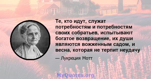 Те, кто идут, служат потребностям и потребностям своих собратьев, испытывают богатое возвращение, их души являются вожженным садом, и весна, которая не терпит неудачу