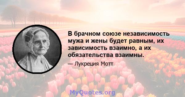 В брачном союзе независимость мужа и жены будет равным, их зависимость взаимно, а их обязательства взаимны.