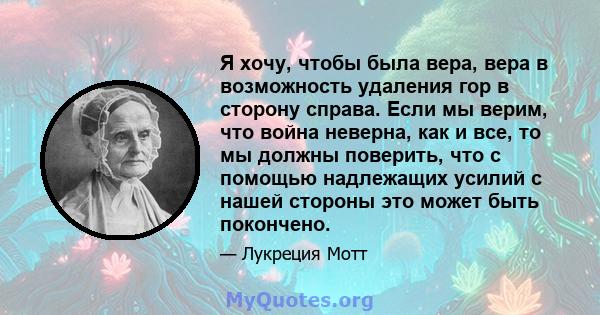 Я хочу, чтобы была вера, вера в возможность удаления гор в сторону справа. Если мы верим, что война неверна, как и все, то мы должны поверить, что с помощью надлежащих усилий с нашей стороны это может быть покончено.