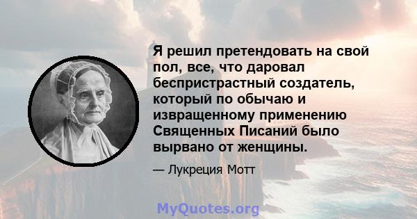 Я решил претендовать на свой пол, все, что даровал беспристрастный создатель, который по обычаю и извращенному применению Священных Писаний было вырвано от женщины.