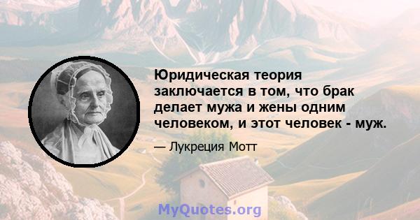 Юридическая теория заключается в том, что брак делает мужа и жены одним человеком, и этот человек - муж.