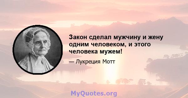 Закон сделал мужчину и жену одним человеком, и этого человека мужем!