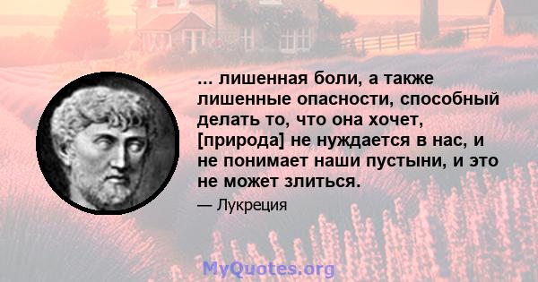 ... лишенная боли, а также лишенные опасности, способный делать то, что она хочет, [природа] не нуждается в нас, и не понимает наши пустыни, и это не может злиться.