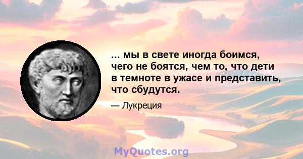 ... мы в свете иногда боимся, чего не боятся, чем то, что дети в темноте в ужасе и представить, что сбудутся.