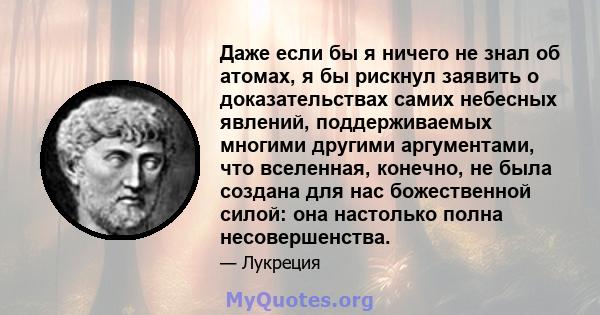 Даже если бы я ничего не знал об атомах, я бы рискнул заявить о доказательствах самих небесных явлений, поддерживаемых многими другими аргументами, что вселенная, конечно, не была создана для нас божественной силой: она 