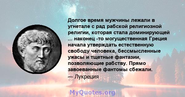 Долгое время мужчины лежали в угнетале с рад рабской религиозной религии, которая стала доминирующей ... наконец -то могущественная Греция начала утверждать естественную свободу человека, бессмысленные ужасы и тщетные