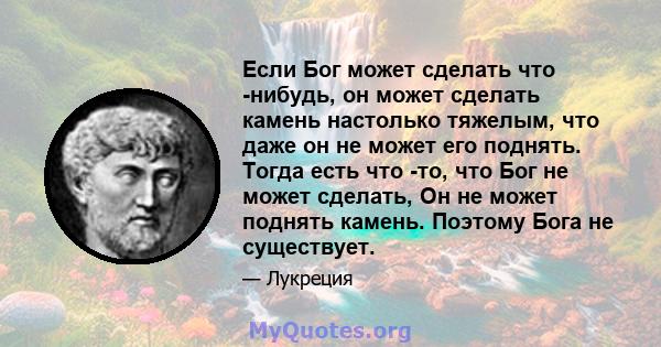 Если Бог может сделать что -нибудь, он может сделать камень настолько тяжелым, что даже он не может его поднять. Тогда есть что -то, что Бог не может сделать, Он не может поднять камень. Поэтому Бога не существует.