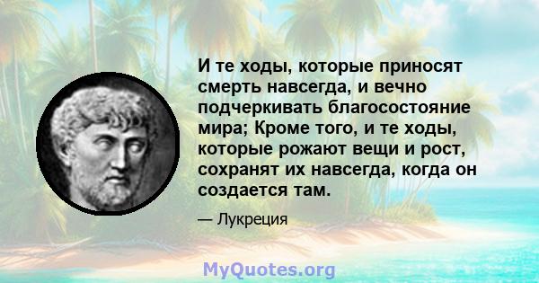 И те ходы, которые приносят смерть навсегда, и вечно подчеркивать благосостояние мира; Кроме того, и те ходы, которые рожают вещи и рост, сохранят их навсегда, когда он создается там.