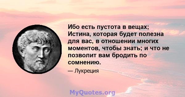 Ибо есть пустота в вещах; Истина, которая будет полезна для вас, в отношении многих моментов, чтобы знать; и что не позволит вам бродить по сомнению.