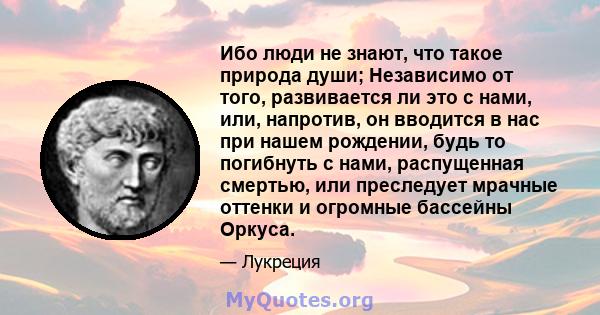 Ибо люди не знают, что такое природа души; Независимо от того, развивается ли это с нами, или, напротив, он вводится в нас при нашем рождении, будь то погибнуть с нами, распущенная смертью, или преследует мрачные