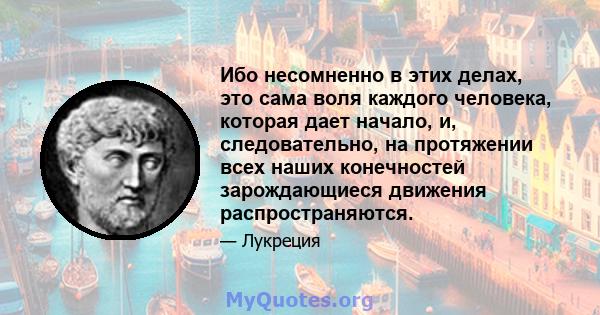 Ибо несомненно в этих делах, это сама воля каждого человека, которая дает начало, и, следовательно, на протяжении всех наших конечностей зарождающиеся движения распространяются.