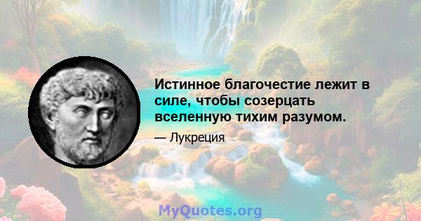 Истинное благочестие лежит в силе, чтобы созерцать вселенную тихим разумом.