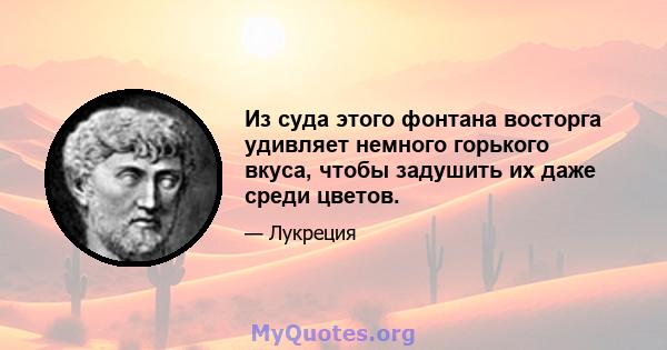 Из суда этого фонтана восторга удивляет немного горького вкуса, чтобы задушить их даже среди цветов.