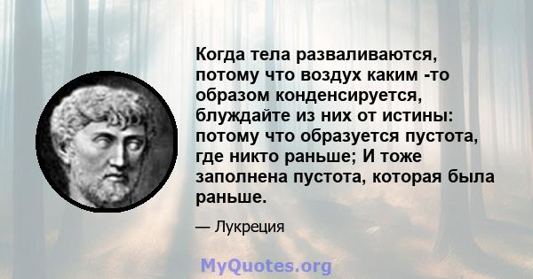 Когда тела разваливаются, потому что воздух каким -то образом конденсируется, блуждайте из них от истины: потому что образуется пустота, где никто раньше; И тоже заполнена пустота, которая была раньше.