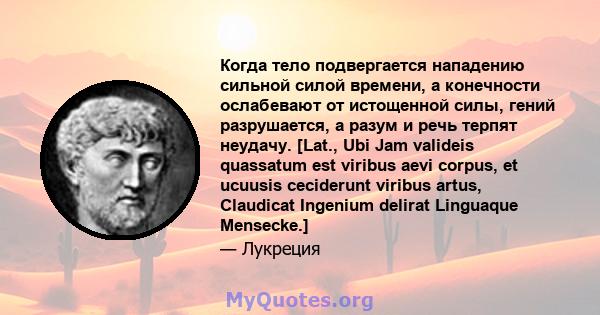 Когда тело подвергается нападению сильной силой времени, а конечности ослабевают от истощенной силы, гений разрушается, а разум и речь терпят неудачу. [Lat., Ubi Jam valideis quassatum est viribus aevi corpus, et