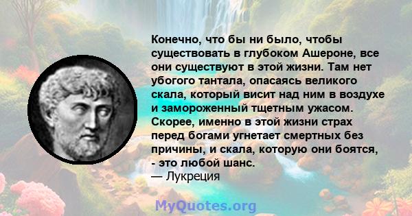 Конечно, что бы ни было, чтобы существовать в глубоком Ашероне, все они существуют в этой жизни. Там нет убогого тантала, опасаясь великого скала, который висит над ним в воздухе и замороженный тщетным ужасом. Скорее,