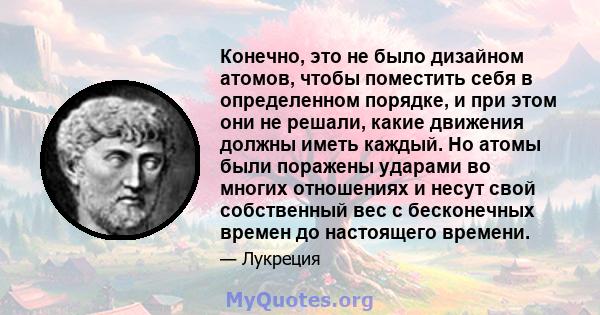 Конечно, это не было дизайном атомов, чтобы поместить себя в определенном порядке, и при этом они не решали, какие движения должны иметь каждый. Но атомы были поражены ударами во многих отношениях и несут свой