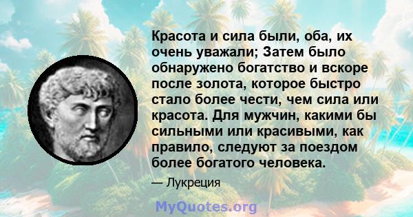 Красота и сила были, оба, их очень уважали; Затем было обнаружено богатство и вскоре после золота, которое быстро стало более чести, чем сила или красота. Для мужчин, какими бы сильными или красивыми, как правило,