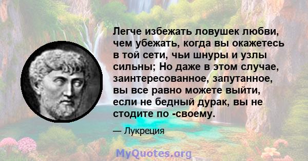 Легче избежать ловушек любви, чем убежать, когда вы окажетесь в той сети, чьи шнуры и узлы сильны; Но даже в этом случае, заинтересованное, запутанное, вы все равно можете выйти, если не бедный дурак, вы не стодите по