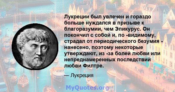 Лукреции был увлечен и гораздо больше нуждался в призыве к благоразумии, чем Эпикурус. Он покончил с собой и, по -видимому, страдал от периодического безумия - нанесено, поэтому некоторые утверждают, из -за болей любви