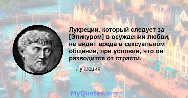 Лукреции, который следует за [Эпикуром] в осуждении любви, не видит вреда в сексуальном общении, при условии, что он разводится от страсти.