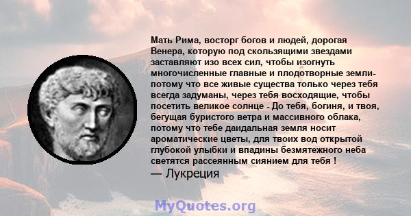 Мать Рима, восторг богов и людей, дорогая Венера, которую под скользящими звездами заставляют изо всех сил, чтобы изогнуть многочисленные главные и плодотворные земли- потому что все живые существа только через тебя